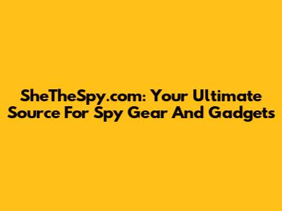 SheTheSpy.com: Your Ultimate Source For Spy Gear And Gadgets