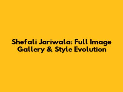 Shefali Jariwala: Full Image Gallery & Style Evolution
