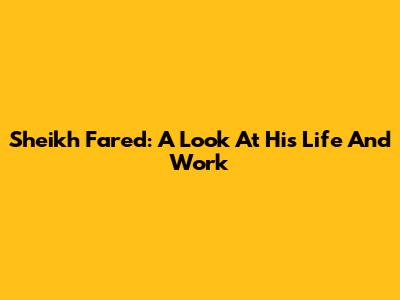 Sheikh Fared: A Look At His Life And Work
