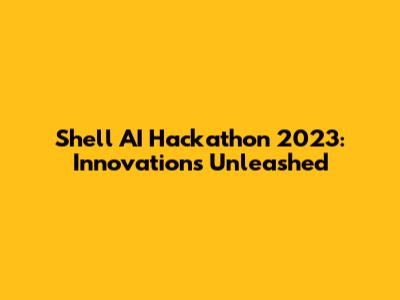 Shell AI Hackathon 2023: Innovations Unleashed