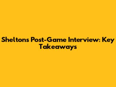 Shelton's Post-Game Interview: Key Takeaways