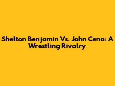 Shelton Benjamin Vs. John Cena: A Wrestling Rivalry