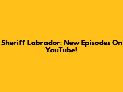Sheriff Labrador: New Episodes On YouTube!