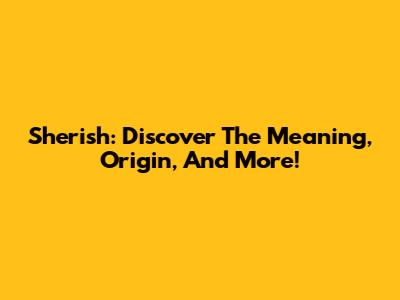 Sherish: Discover The Meaning, Origin, And More!
