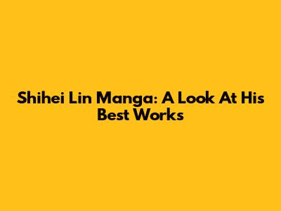 Shihei Lin Manga: A Look At His Best Works