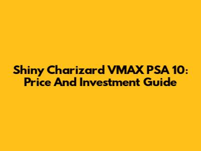 Shiny Charizard VMAX PSA 10: Price And Investment Guide