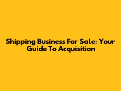 Shipping Business For Sale: Your Guide To Acquisition