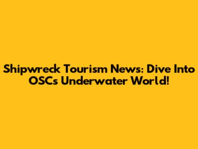 Shipwreck Tourism News: Dive Into OSC's Underwater World!