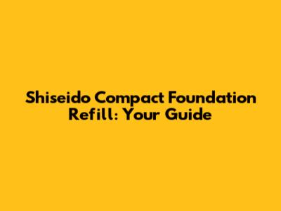 Shiseido Compact Foundation Refill: Your Guide