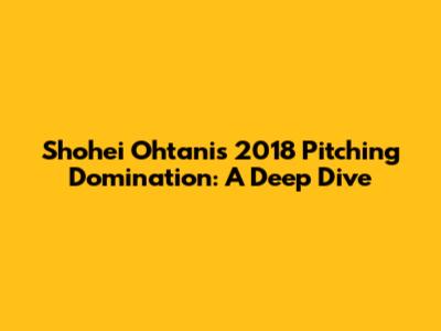 Shohei Ohtani's 2018 Pitching Domination: A Deep Dive
