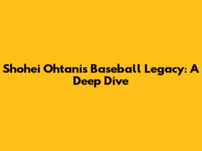 Shohei Ohtani's Baseball Legacy: A Deep Dive