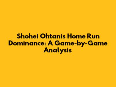 Shohei Ohtani's Home Run Dominance: A Game-by-Game Analysis