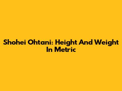 Shohei Ohtani: Height And Weight In Metric