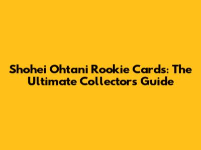 Shohei Ohtani Rookie Cards: The Ultimate Collector's Guide