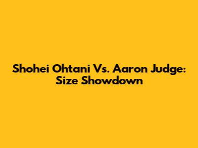 Shohei Ohtani Vs. Aaron Judge: Size Showdown