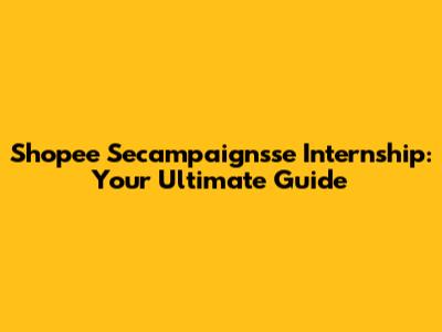 Shopee Secampaignsse Internship: Your Ultimate Guide