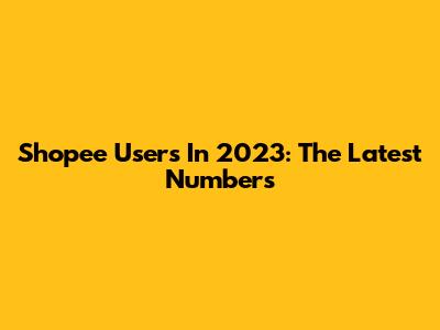 Shopee Users In 2023: The Latest Numbers