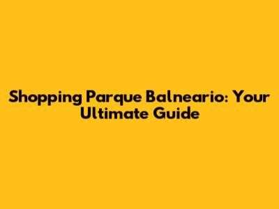 Shopping Parque Balneario: Your Ultimate Guide