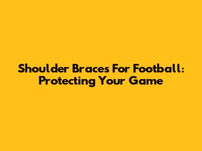 Shoulder Braces For Football: Protecting Your Game