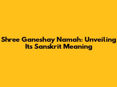 Shree Ganeshay Namah: Unveiling Its Sanskrit Meaning