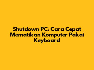 Shutdown PC: Cara Cepat Mematikan Komputer Pakai Keyboard