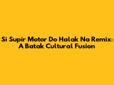 Si Supir Motor Do Halak Na Remix: A Batak Cultural Fusion