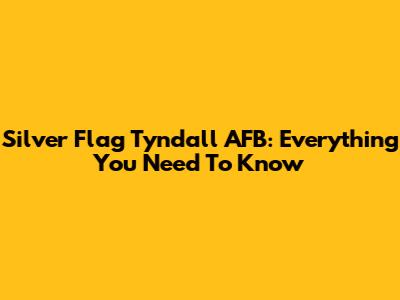 Silver Flag Tyndall AFB: Everything You Need To Know