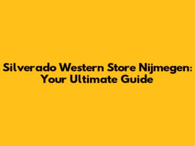 Silverado Western Store Nijmegen: Your Ultimate Guide