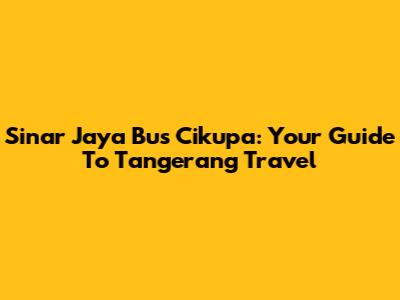 Sinar Jaya Bus Cikupa: Your Guide To Tangerang Travel
