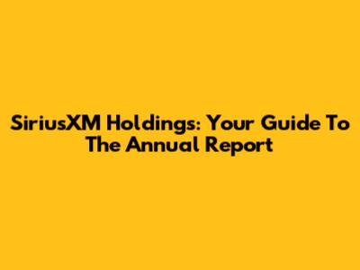 SiriusXM Holdings: Your Guide To The Annual Report