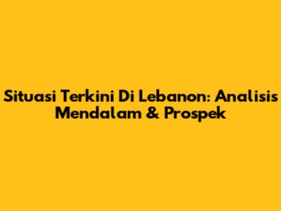 Situasi Terkini Di Lebanon: Analisis Mendalam & Prospek