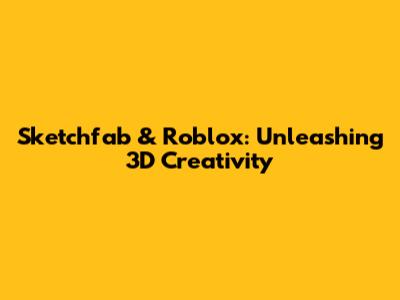 Sketchfab & Roblox: Unleashing 3D Creativity