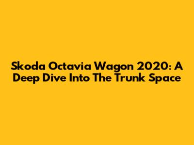 Skoda Octavia Wagon 2020: A Deep Dive Into The Trunk Space