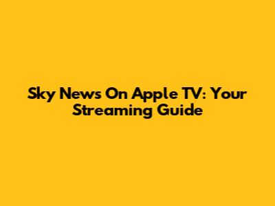 Sky News On Apple TV: Your Streaming Guide
