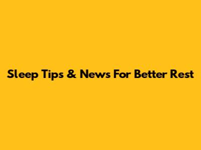 Sleep Tips & News For Better Rest
