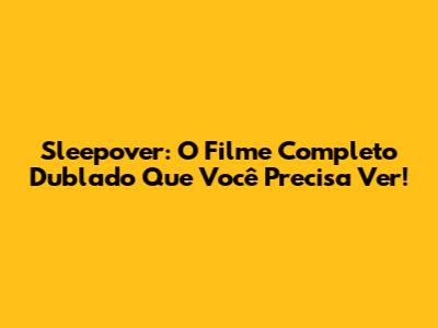 Sleepover: O Filme Completo Dublado Que Você Precisa Ver!