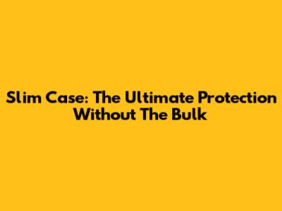 Slim Case: The Ultimate Protection Without The Bulk