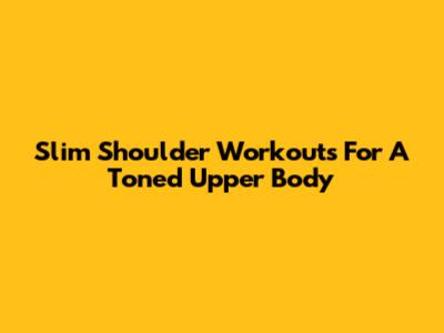 Slim Shoulder Workouts For A Toned Upper Body