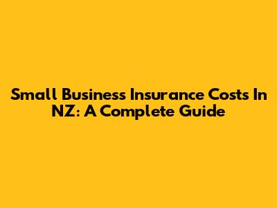 Small Business Insurance Costs In NZ: A Complete Guide