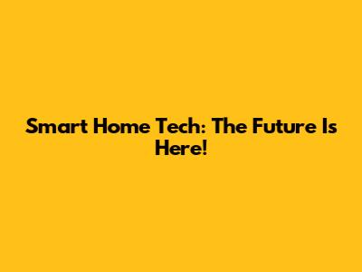 Smart Home Tech: The Future Is Here!