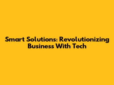 Smart Solutions: Revolutionizing Business With Tech