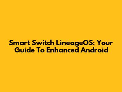 Smart Switch LineageOS: Your Guide To Enhanced Android