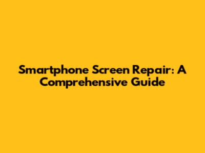 Smartphone Screen Repair: A Comprehensive Guide