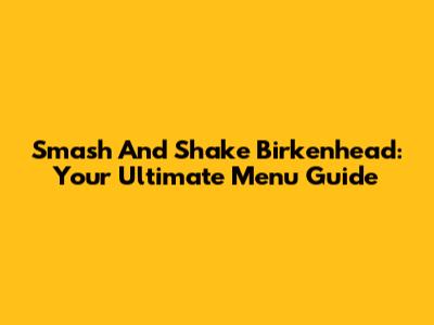 Smash And Shake Birkenhead: Your Ultimate Menu Guide