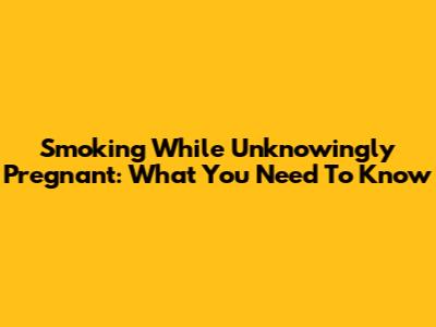Smoking While Unknowingly Pregnant: What You Need To Know