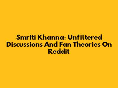 Smriti Khanna: Unfiltered Discussions And Fan Theories On Reddit