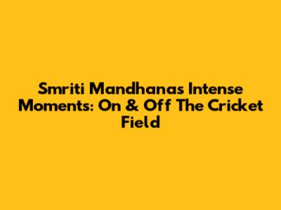 Smriti Mandhana's Intense Moments: On & Off The Cricket Field