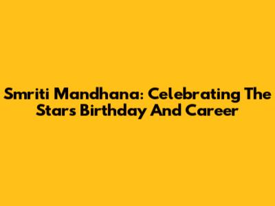 Smriti Mandhana: Celebrating The Star's Birthday And Career