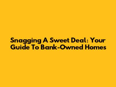 Snagging A Sweet Deal: Your Guide To Bank-Owned Homes