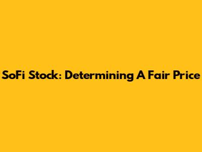 SoFi Stock: Determining A Fair Price